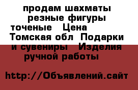 продам шахматы резные фигуры точеные › Цена ­ 3 500 - Томская обл. Подарки и сувениры » Изделия ручной работы   